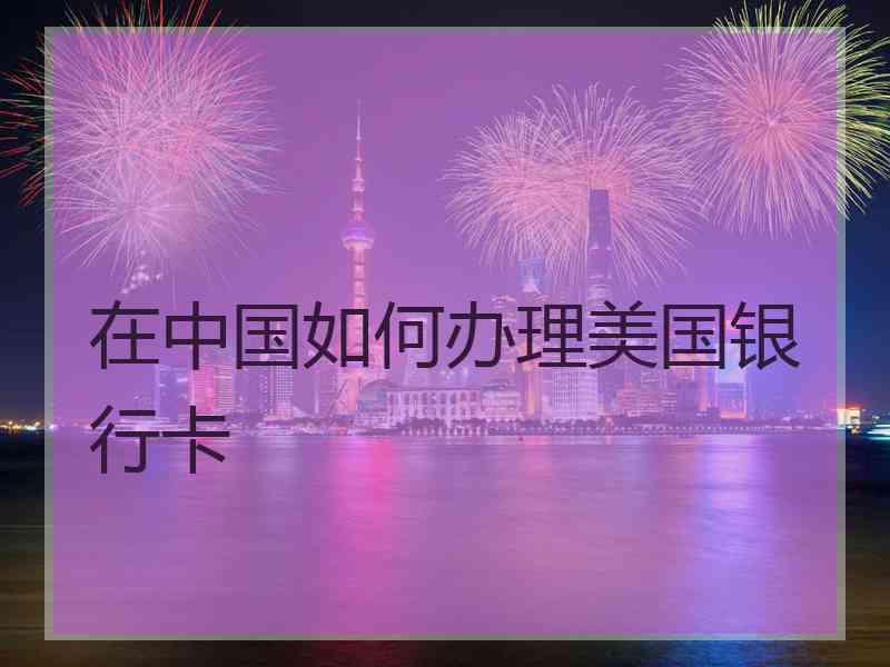 在中国如何办理美国银行卡