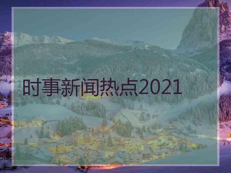 时事新闻热点2021