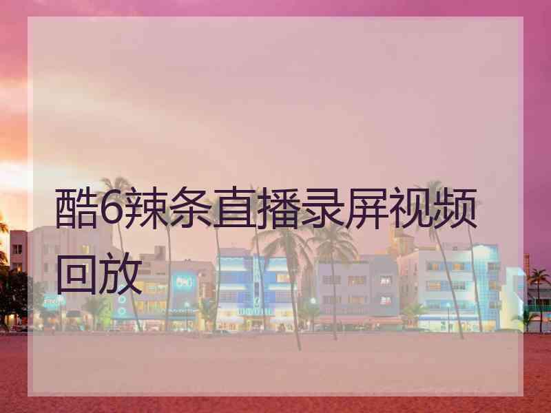 酷6辣条直播录屏视频回放