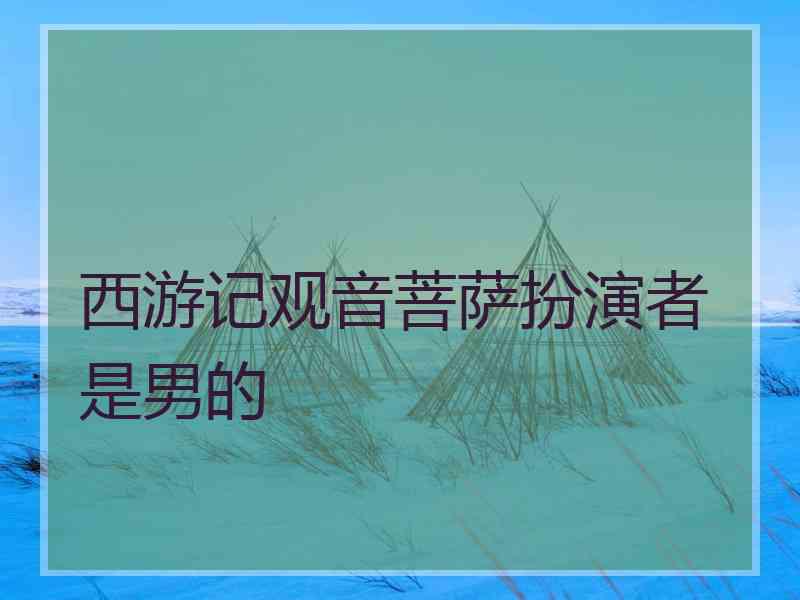 西游记观音菩萨扮演者是男的