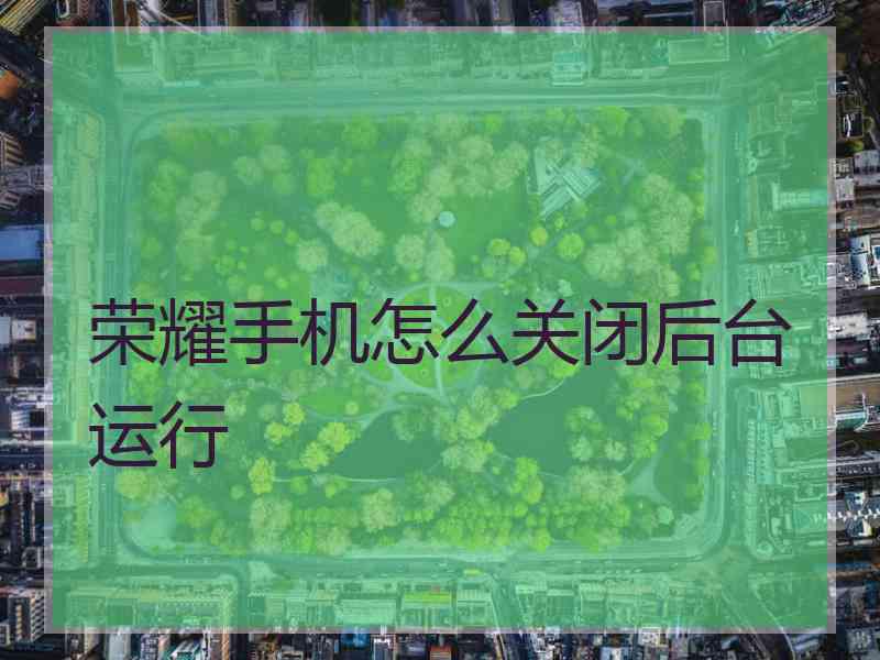 荣耀手机怎么关闭后台运行