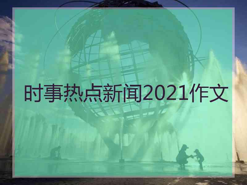 时事热点新闻2021作文