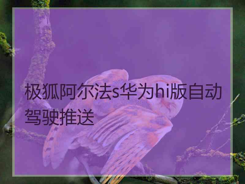 极狐阿尔法s华为hi版自动驾驶推送