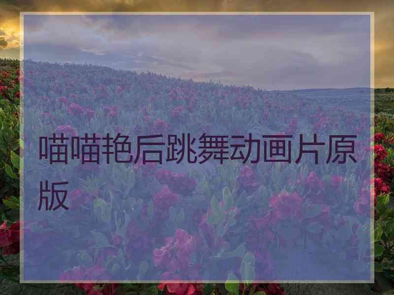 喵喵艳后跳舞动画片原版