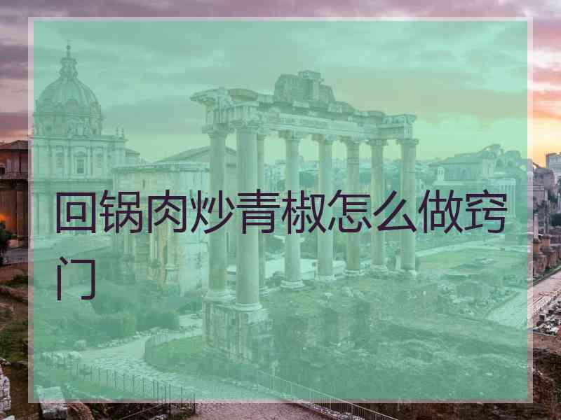 回锅肉炒青椒怎么做窍门