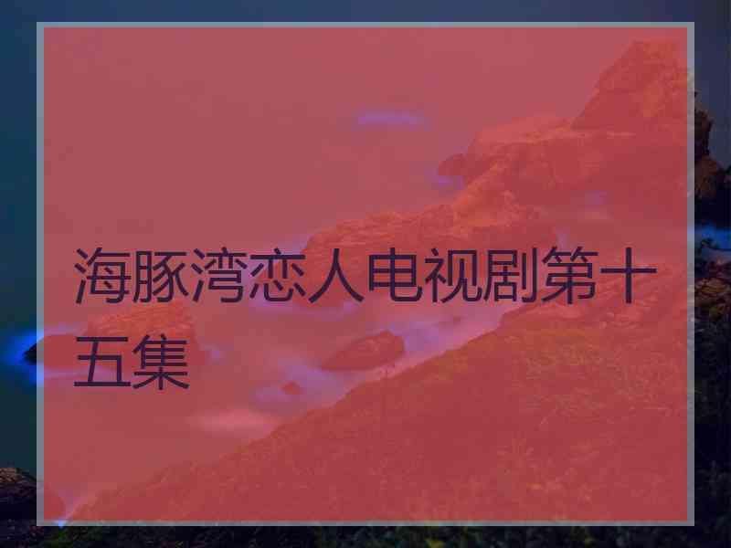 海豚湾恋人电视剧第十五集
