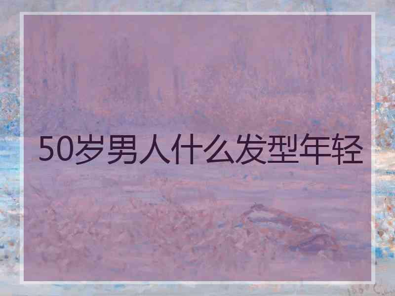 50岁男人什么发型年轻