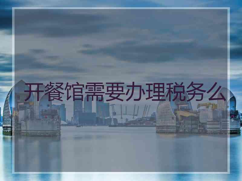 开餐馆需要办理税务么