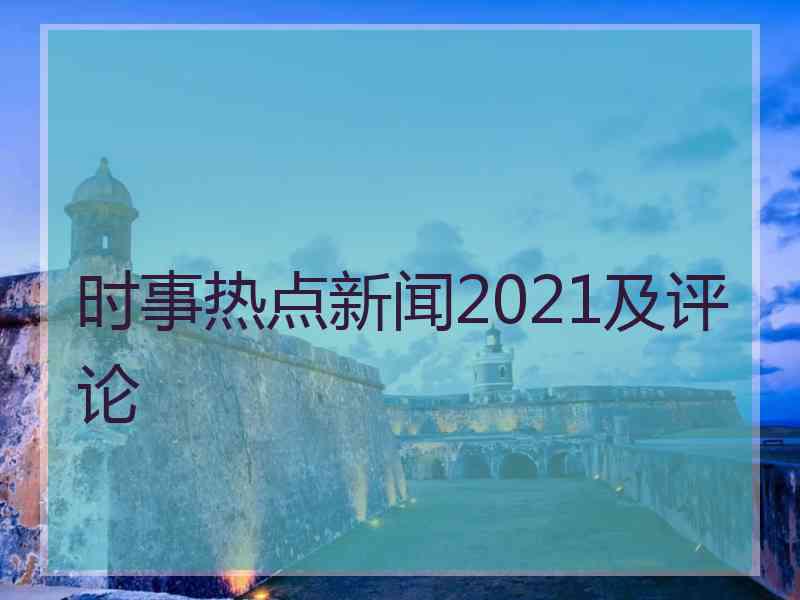 时事热点新闻2021及评论