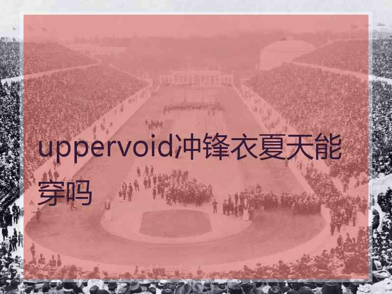 uppervoid冲锋衣夏天能穿吗