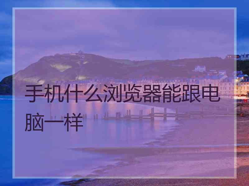 手机什么浏览器能跟电脑一样