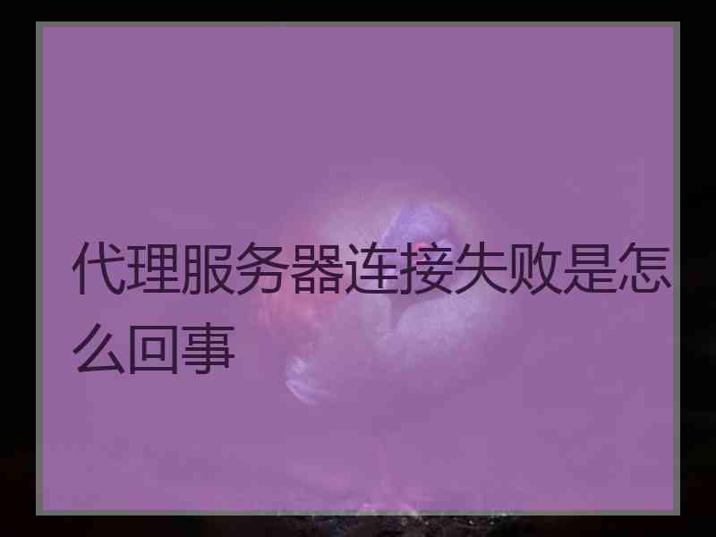 代理服务器连接失败是怎么回事