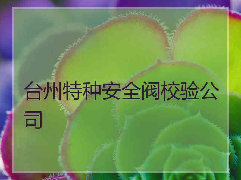 台州特种安全阀校验公司