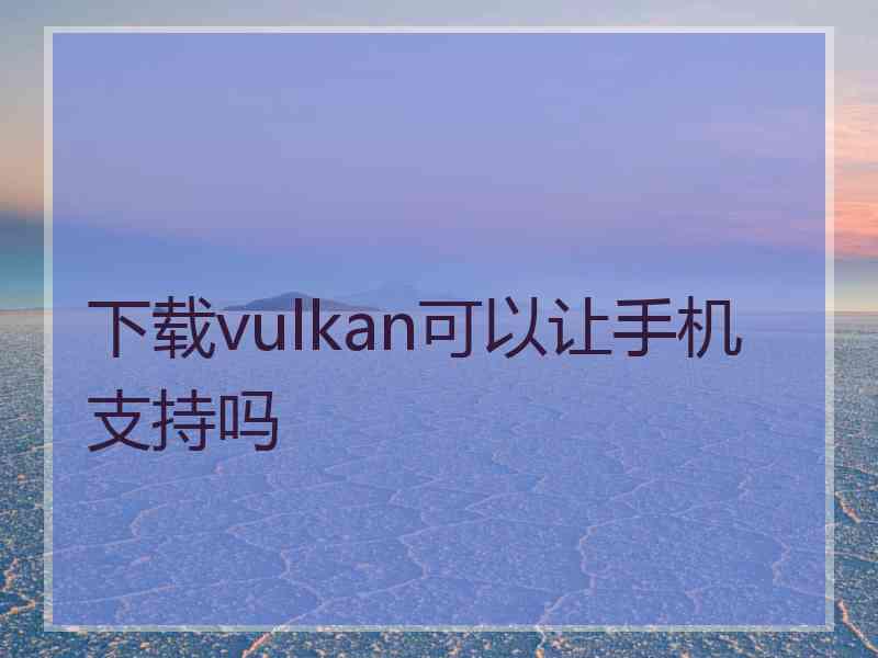 下载vulkan可以让手机支持吗