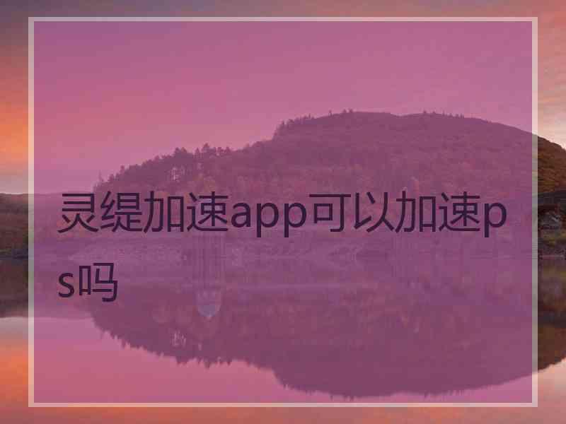 灵缇加速app可以加速ps吗