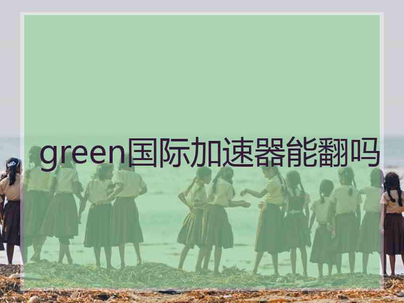 green国际加速器能翻吗