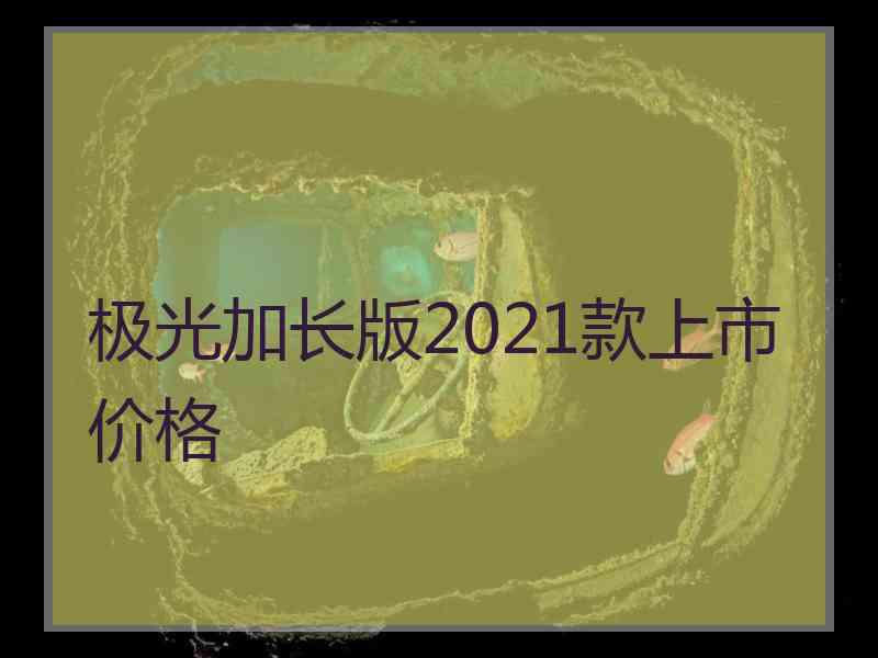 极光加长版2021款上市价格