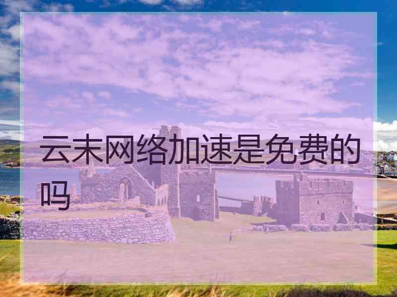 云末网络加速是免费的吗