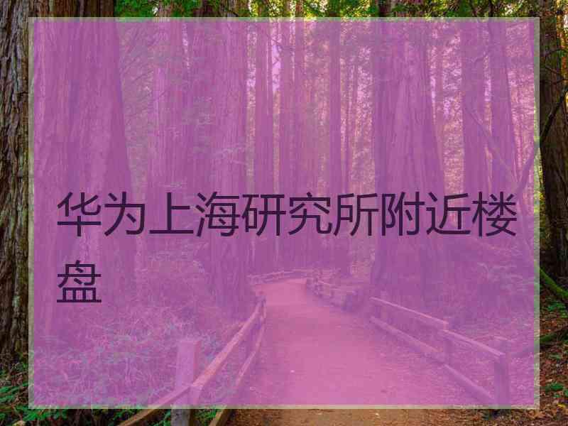 华为上海研究所附近楼盘
