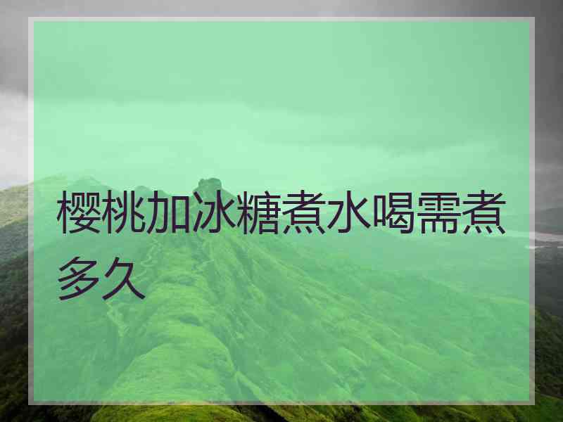 樱桃加冰糖煮水喝需煮多久