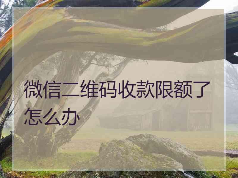微信二维码收款限额了怎么办