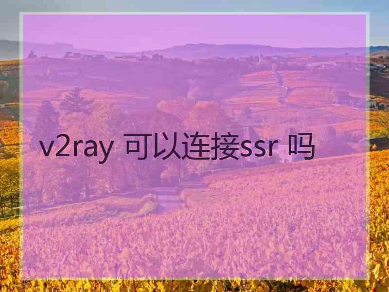 v2ray 可以连接ssr 吗