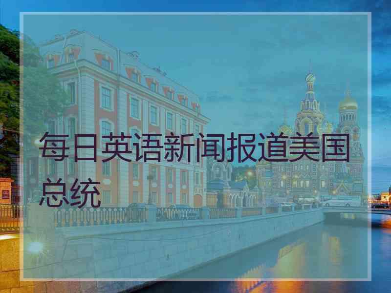 每日英语新闻报道美国总统