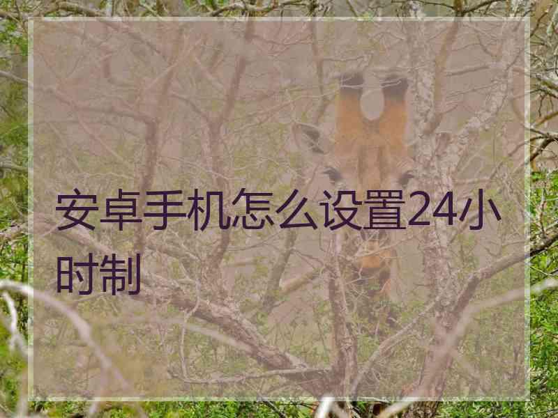 安卓手机怎么设置24小时制