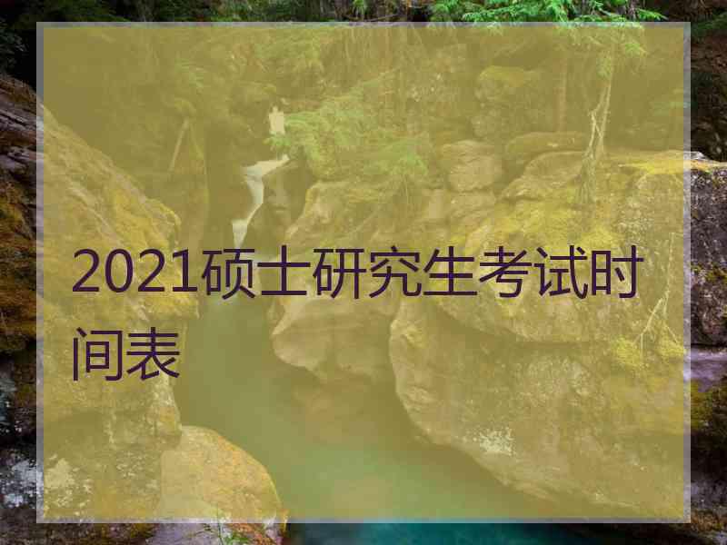 2021硕士研究生考试时间表