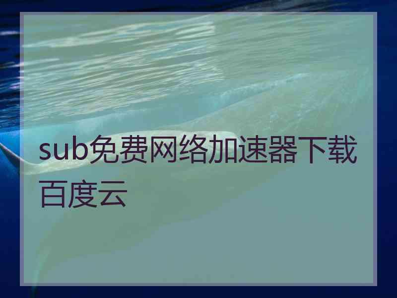 sub免费网络加速器下载百度云