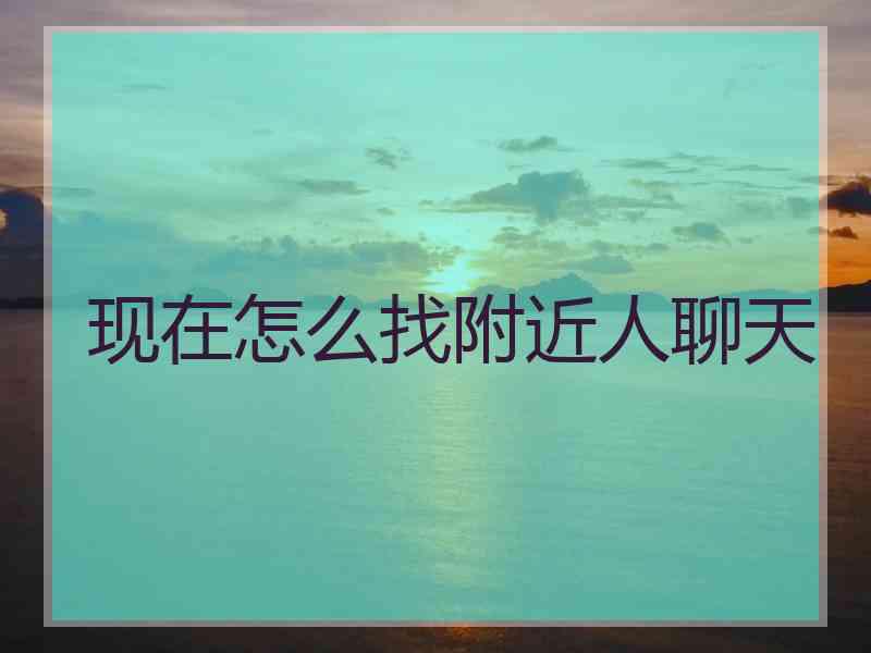 现在怎么找附近人聊天