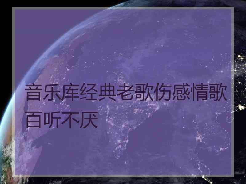音乐库经典老歌伤感情歌百听不厌