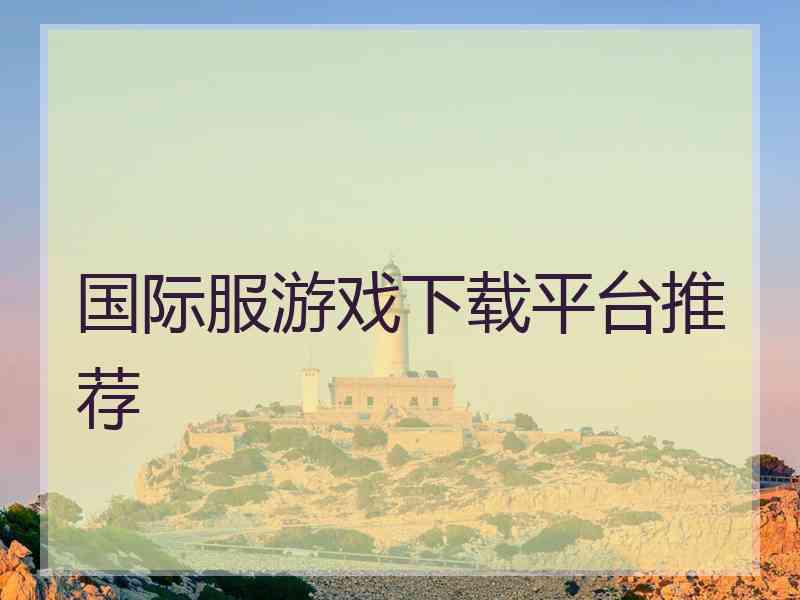 国际服游戏下载平台推荐