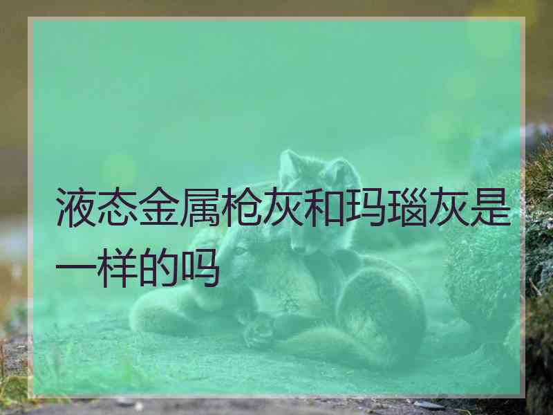 液态金属枪灰和玛瑙灰是一样的吗