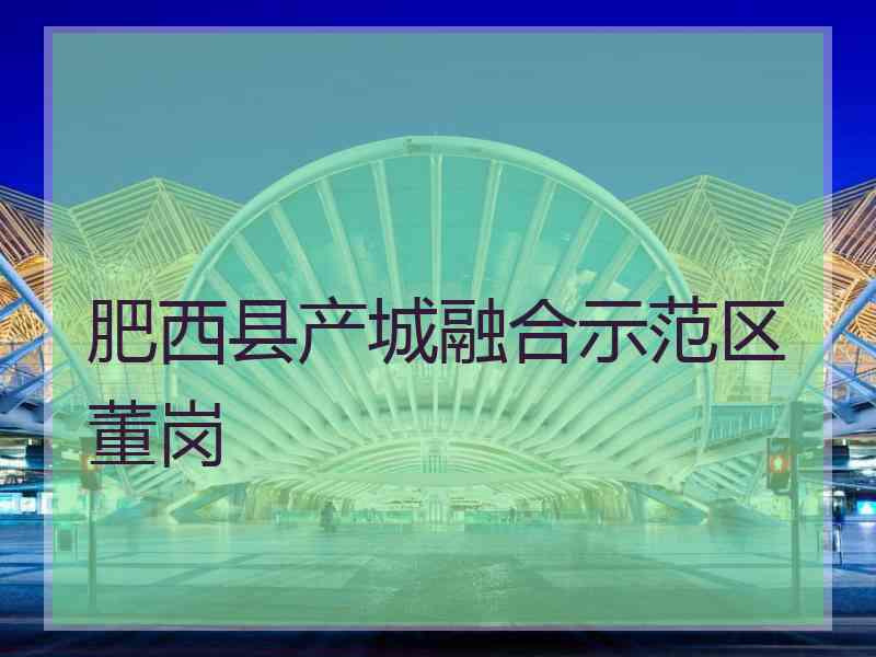 肥西县产城融合示范区董岗