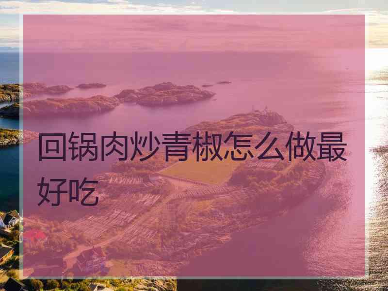 回锅肉炒青椒怎么做最好吃