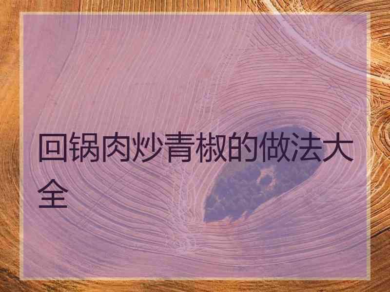 回锅肉炒青椒的做法大全