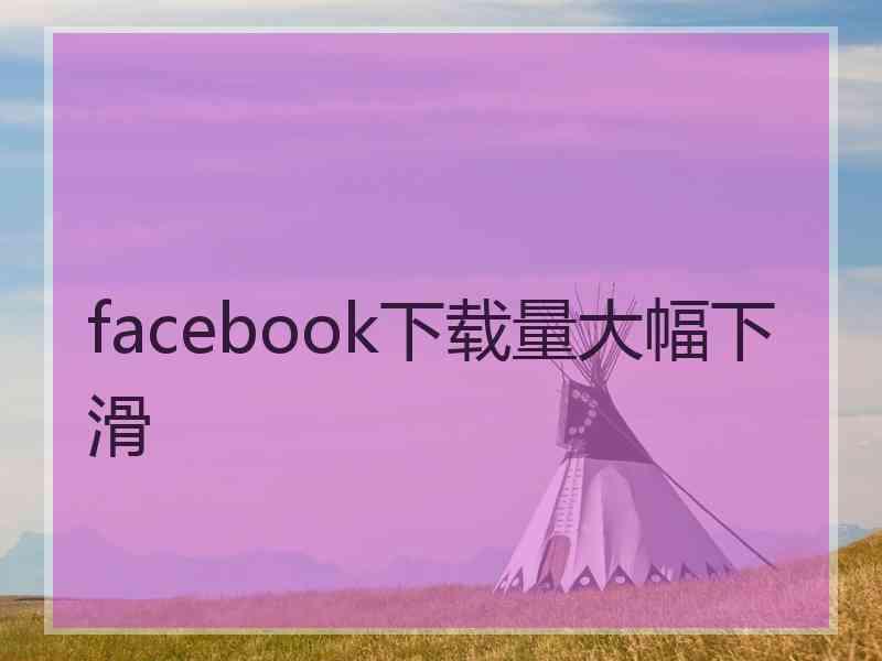 facebook下载量大幅下滑