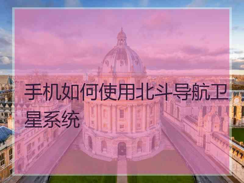 手机如何使用北斗导航卫星系统