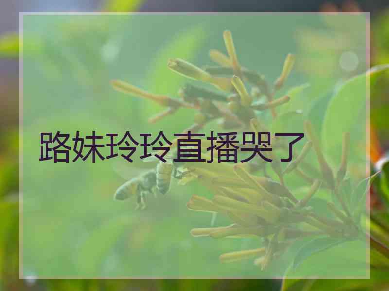 路妹玲玲直播哭了