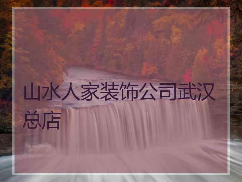 山水人家装饰公司武汉总店
