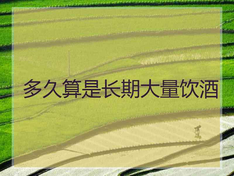 多久算是长期大量饮酒