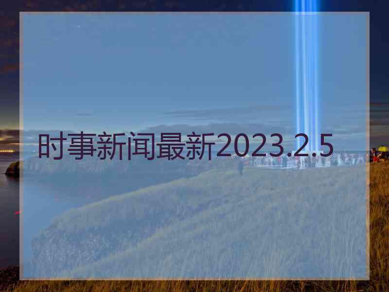 时事新闻最新2023.2.5