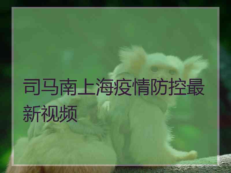 司马南上海疫情防控最新视频