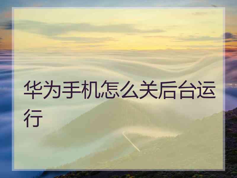 华为手机怎么关后台运行