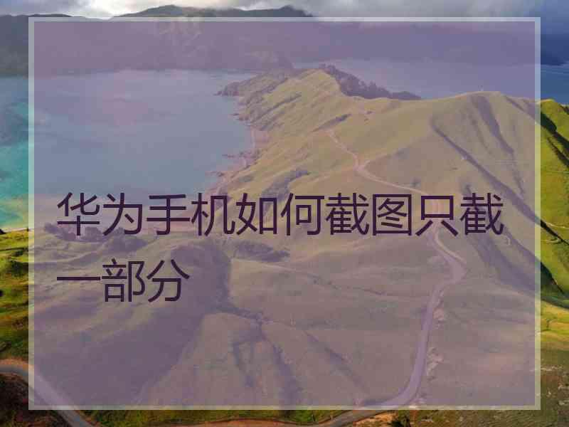 华为手机如何截图只截一部分
