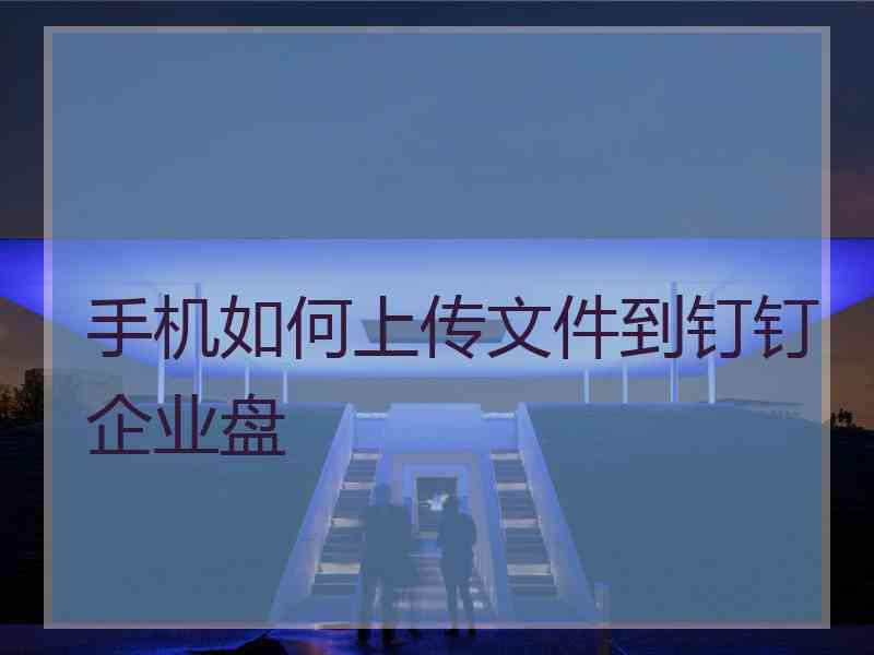 手机如何上传文件到钉钉企业盘