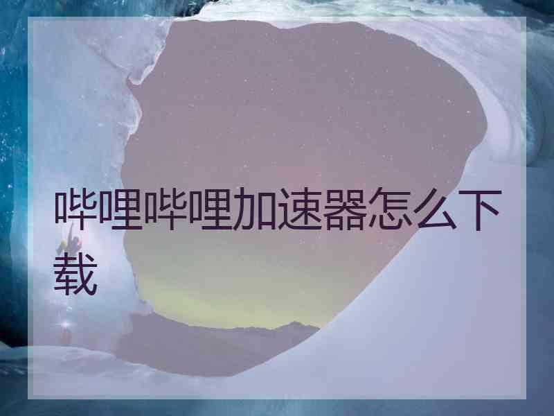 哔哩哔哩加速器怎么下载