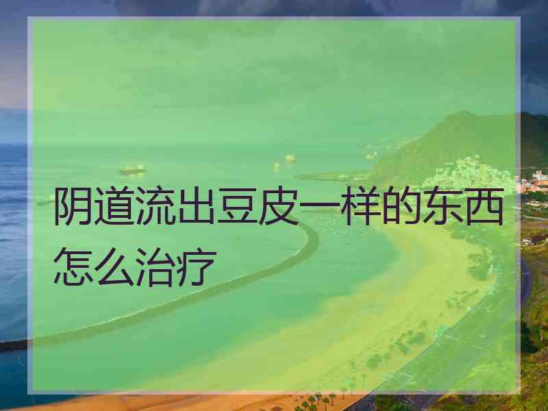 阴道流出豆皮一样的东西怎么治疗